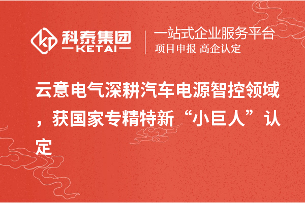 云意電氣深耕汽車電源智控領(lǐng)域，獲國家專精特新“小巨人”認(rèn)定