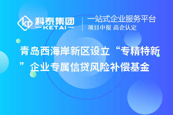 青島西海岸新區(qū)設(shè)立“專精特新”企業(yè)專屬信貸風(fēng)險(xiǎn)補(bǔ)償基金