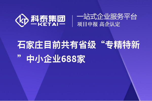 石家莊目前共有省級(jí)“專精特新”中小企業(yè)688家