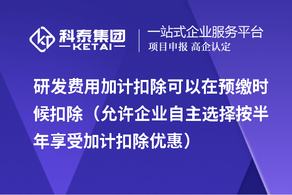 研發(fā)費用加計扣除可以在預繳時候扣除（允許企業(yè)自主選擇按半年享受加計扣除優(yōu)惠）