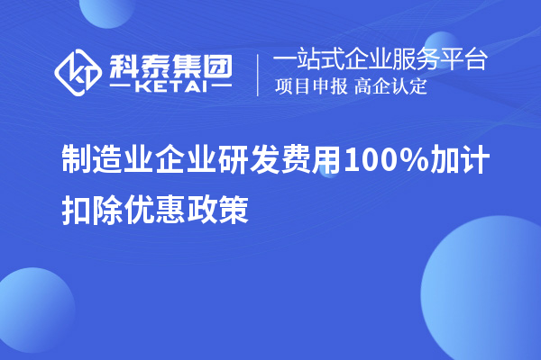 制造業(yè)企業(yè)研發(fā)費用100％加計扣除優(yōu)惠政策