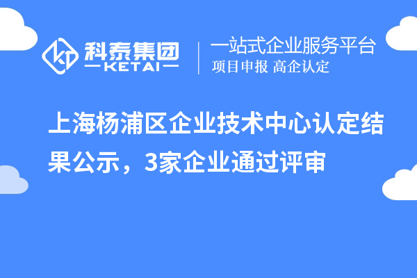 上海楊浦區(qū)企業(yè)技術(shù)中心認(rèn)定結(jié)果公示，3家企業(yè)通過評(píng)審