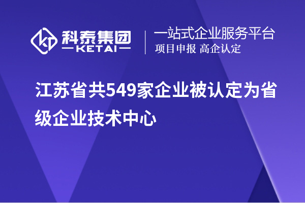 江蘇省共549家企業(yè)被認(rèn)定為省級企業(yè)技術(shù)中心