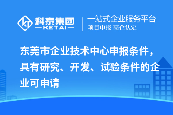 東莞市企業(yè)技術(shù)中心申報條件，具有研究、開發(fā)、試驗條件的企業(yè)可申請