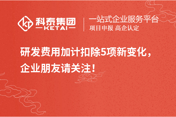 研發(fā)費(fèi)用加計扣除5項新變化，企業(yè)朋友請關(guān)注！