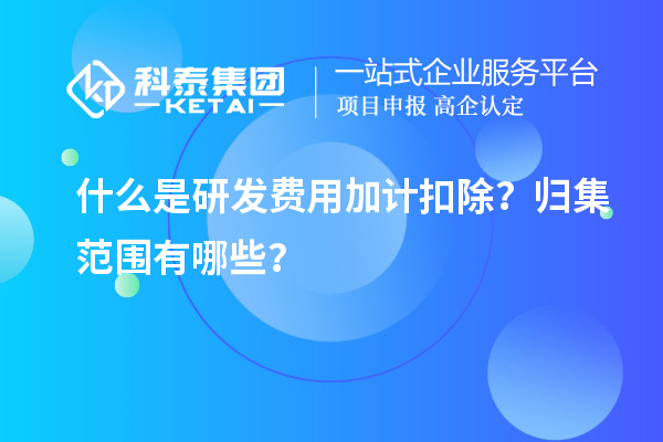 什么是研發(fā)費用加計扣除？歸集范圍有哪些？