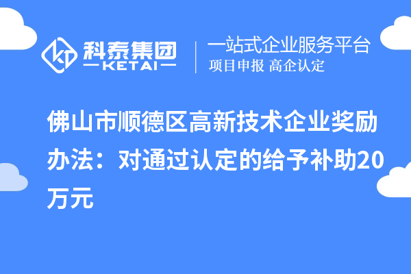 佛山市順德區(qū)高新技術(shù)企業(yè)獎(jiǎng)勵(lì)辦法：對(duì)通過認(rèn)定的給予補(bǔ)助20萬元