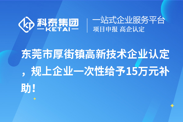 東莞市厚街鎮(zhèn)<a href=http://armta.com target=_blank class=infotextkey>高新技術企業(yè)認定</a>，規(guī)上企業(yè)一次性給予15萬元補助！