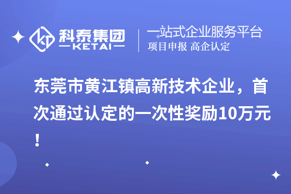 東莞市黃江鎮(zhèn)高新技術(shù)企業(yè)，首次通過(guò)認(rèn)定的一次性獎(jiǎng)勵(lì)10萬(wàn)元！