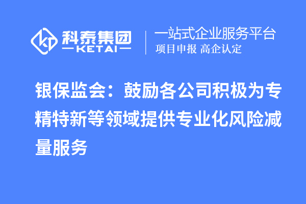 銀保監(jiān)會(huì)：鼓勵(lì)各公司積極為專精特新等領(lǐng)域提供專業(yè)化風(fēng)險(xiǎn)減量服務(wù)