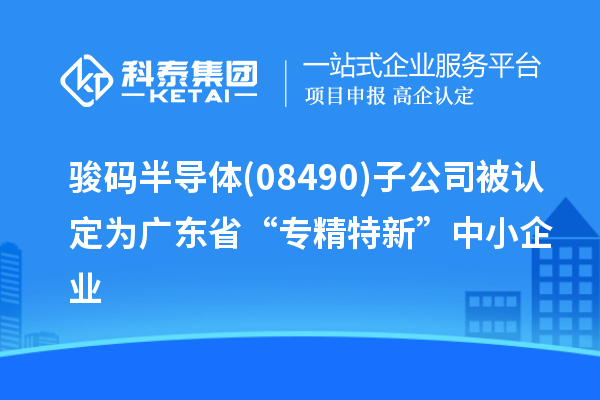 駿碼半導(dǎo)體(08490)子公司被認(rèn)定為廣東省“專精特新”中小企業(yè)