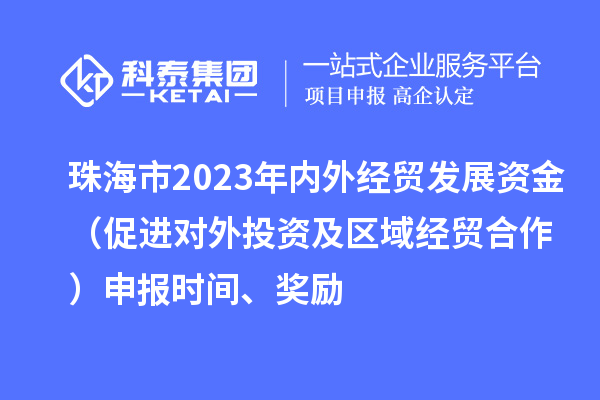 珠海市2023年內外經貿發(fā)展資金（促進對外投資及區(qū)域經貿合作）申報時間、獎勵