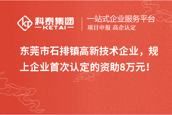 東莞市石排鎮(zhèn)高新技術(shù)企業(yè)，規(guī)上企業(yè)首次認定的資助8萬元！