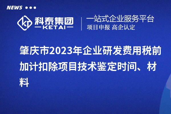 肇慶市2023年企業(yè)研發(fā)費(fèi)用稅前加計(jì)扣除項(xiàng)目技術(shù)鑒定時(shí)間、材料