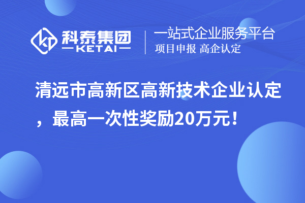 清遠(yuǎn)市高新區(qū)高新技術(shù)企業(yè)認(rèn)定，最高一次性獎(jiǎng)勵(lì)20萬元！