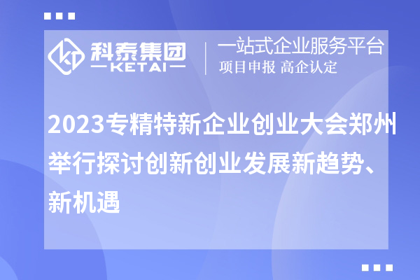 2023專精特新企業(yè)創(chuàng)業(yè)大會(huì)鄭州舉行 探討創(chuàng)新創(chuàng)業(yè)發(fā)展新趨勢(shì)、新機(jī)遇