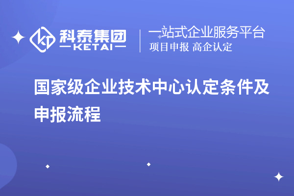 國家級企業(yè)技術(shù)中心認(rèn)定條件及申報流程