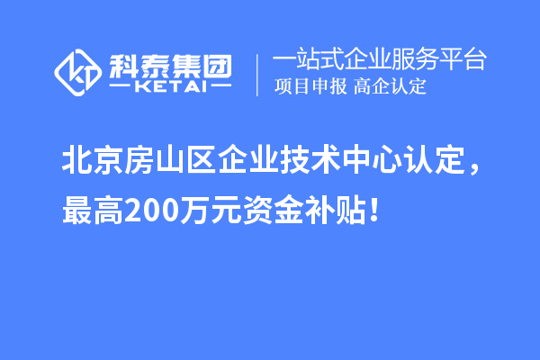 北京房山區(qū)企業(yè)技術(shù)中心認(rèn)定，最高200萬(wàn)元資金補(bǔ)貼！