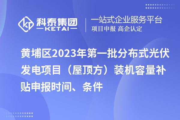 黃埔區(qū)2023年第一批分布式光伏發(fā)電項(xiàng)目（屋頂方）裝機(jī)容量補(bǔ)貼申報(bào)時(shí)間、條件