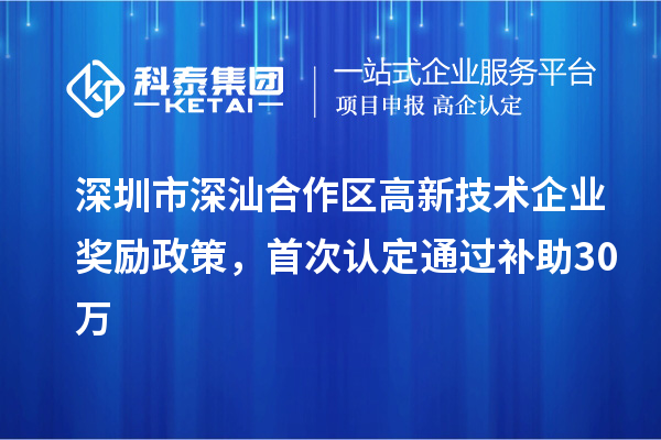 深圳市深汕合作區(qū)高新技術(shù)企業(yè)獎(jiǎng)勵(lì)政策，首次認(rèn)定通過補(bǔ)助30萬