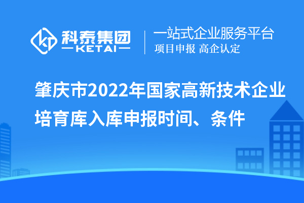 肇慶市2022年國(guó)家高新技術(shù)企業(yè)培育庫(kù)入庫(kù)申報(bào)時(shí)間、條件