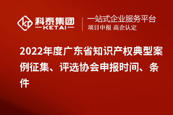 2022年度廣東省知識(shí)產(chǎn)權(quán)典型案例征集、評(píng)選協(xié)會(huì)申報(bào)時(shí)間、條件