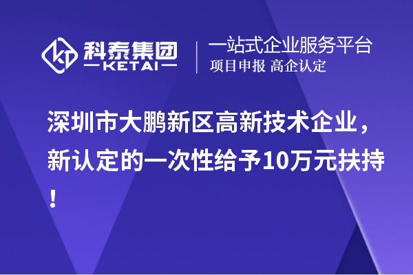 深圳市大鵬新區(qū)高新技術企業(yè)，新認定的一次性給予10萬元扶持！