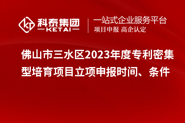 佛山市三水區(qū)2023年度專利密集型培育項(xiàng)目立項(xiàng)申報(bào)時(shí)間、條件