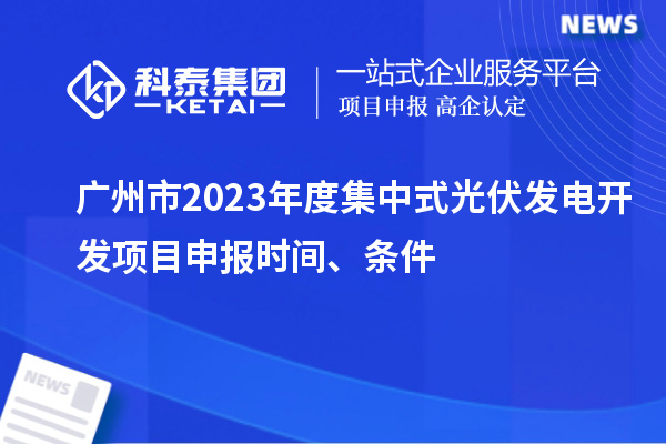 廣州市2023年度集中式光伏發(fā)電開發(fā)項目申報時間、條件