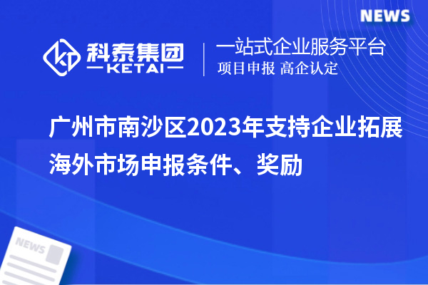 廣州市南沙區(qū)2023年支持企業(yè)拓展海外市場(chǎng)申報(bào)條件、獎(jiǎng)勵(lì)