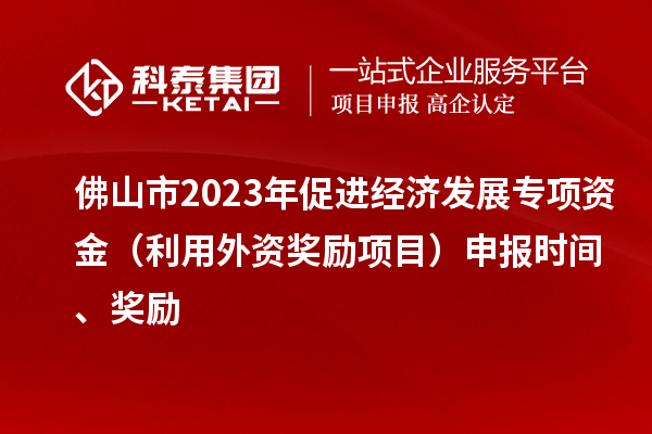 佛山市2023年促進(jìn)經(jīng)濟(jì)發(fā)展專項(xiàng)資金（利用外資獎(jiǎng)勵(lì)項(xiàng)目）申報(bào)時(shí)間、獎(jiǎng)勵(lì)