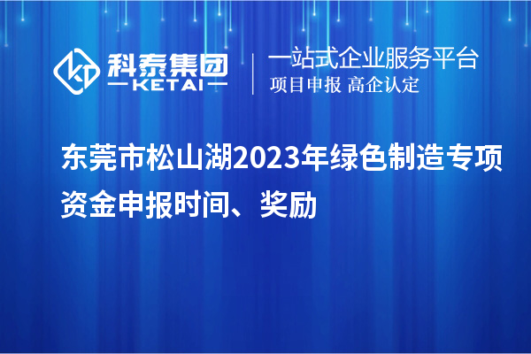 東莞市松山湖2023年綠色制造專項資金申報時間、獎勵