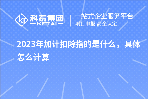 2023年加計(jì)扣除指的是什么，具體怎么計(jì)算