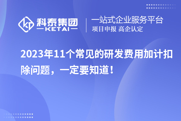 2023年11個(gè)常見(jiàn)的研發(fā)費(fèi)用加計(jì)扣除問(wèn)題，一定要知道！