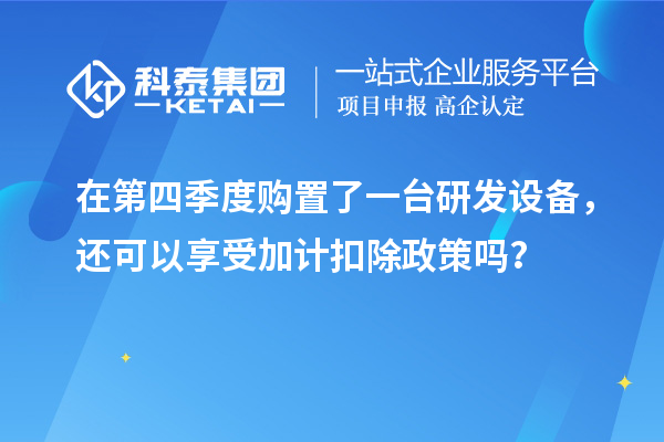 在第四季度購(gòu)置了一臺(tái)研發(fā)設(shè)備，還可以享受加計(jì)扣除政策嗎？