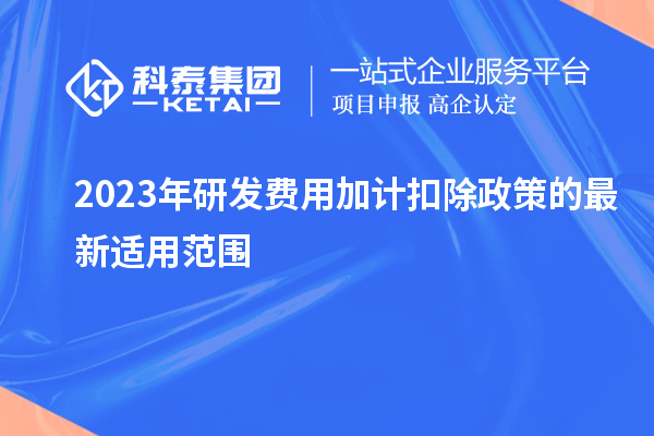 2023年研發(fā)費(fèi)用加計(jì)扣除政策的最新適用范圍有哪些