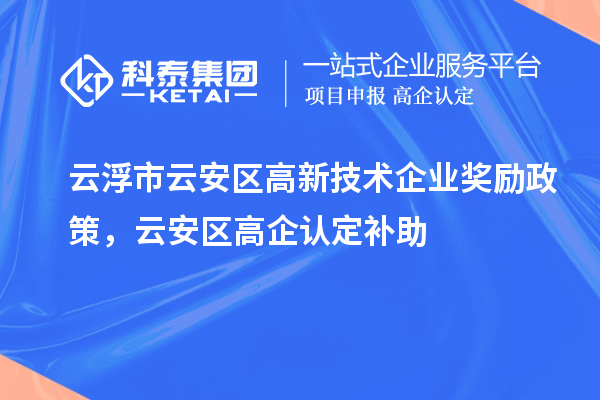 云浮市云安區(qū)高新技術(shù)企業(yè)獎(jiǎng)勵(lì)政策，云安區(qū)高企認(rèn)定補(bǔ)助