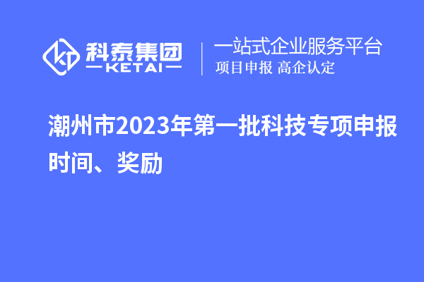 潮州市2023年第一批科技專(zhuān)項(xiàng)申報(bào)時(shí)間、獎(jiǎng)勵(lì)