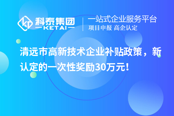 清遠市高新技術(shù)企業(yè)補貼政策，新認定的一次性獎勵30萬元！