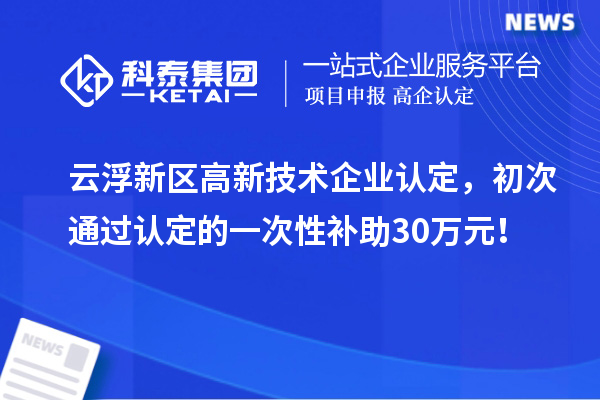 云浮新區(qū)高新技術(shù)企業(yè)認(rèn)定，初次通過認(rèn)定的一次性補(bǔ)助30萬(wàn)元！