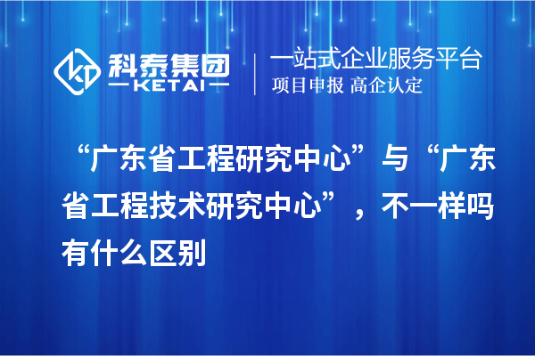 “廣東省工程研究中心”與“<a href=http://armta.com/fuwu/gongchengzhongxin.html target=_blank class=infotextkey>廣東省工程技術研究中心</a>”，不一樣嗎有什么區(qū)別