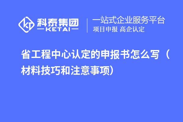 省工程中心認(rèn)定的申報(bào)書(shū)怎么寫(xiě)（材料技巧和注意事項(xiàng)）