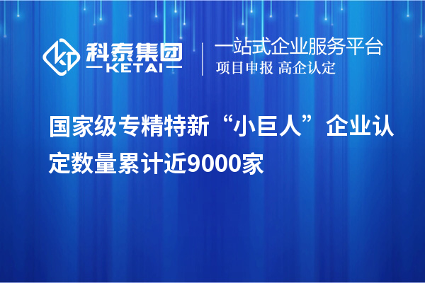 國家級專精特新“小巨人”企業(yè)認定數(shù)量累計近9000家