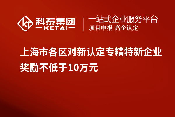 上海市各區(qū)對新認(rèn)定專精特新企業(yè)獎勵不低于10萬元