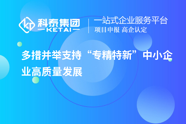 多措并舉支持“專精特新”中小企業(yè)高質(zhì)量發(fā)展