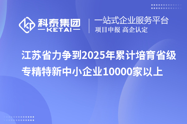 江蘇省力爭(zhēng)到2025年累計(jì)培育省級(jí)<a href=http://armta.com/fuwu/zhuanjingtexin.html target=_blank class=infotextkey>專精特新中小企業(yè)</a>10000家以上