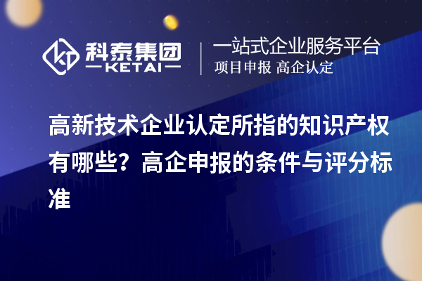 高新技術(shù)企業(yè)認(rèn)定的知識(shí)產(chǎn)權(quán)有哪些？高企申報(bào)的條件與評(píng)分標(biāo)準(zhǔn)