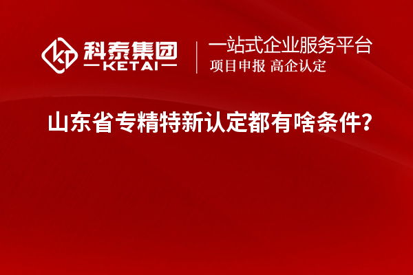 山東省專精特新認定都有啥條件？