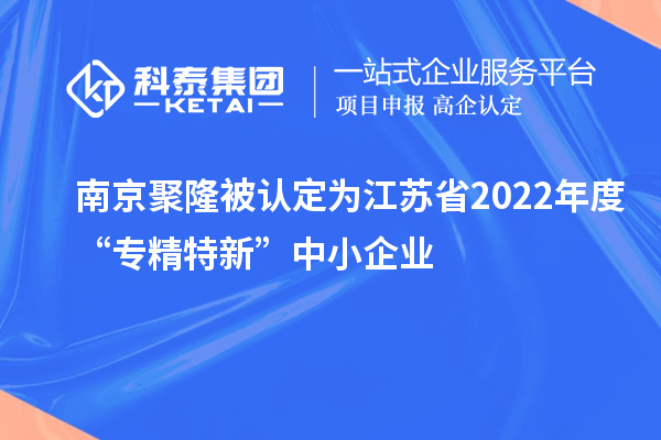 南京聚隆被認定為江蘇省2022年度“專精特新”中小企業(yè)