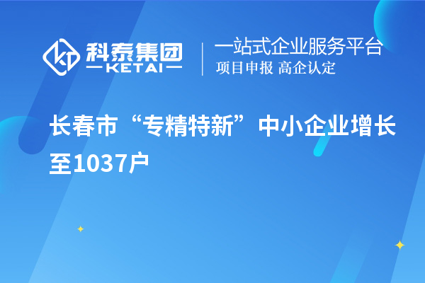 長春市“專精特新”中小企業(yè)增長至1037戶